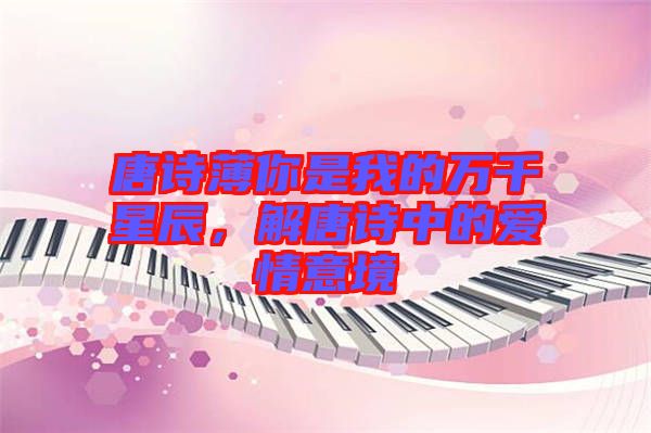 唐詩薄你是我的萬千星辰，解唐詩中的愛情意境