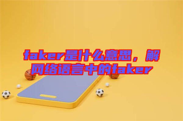 faker是什么意思，解網絡語言中的faker