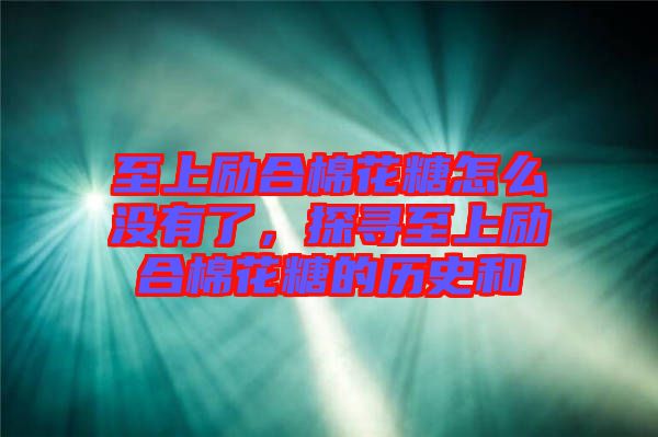 至上勵合棉花糖怎么沒有了，探尋至上勵合棉花糖的歷史和
