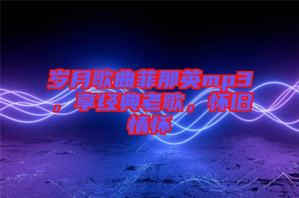 歲月歌曲菲那英mp3，享經(jīng)典老歌，懷舊情懷