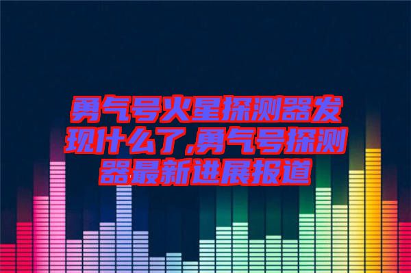 勇氣號火星探測器發(fā)現什么了,勇氣號探測器最新進展報道