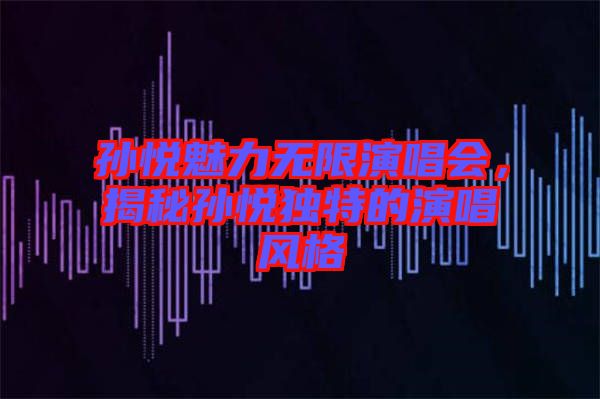 孫悅魅力無(wú)限演唱會(huì)，揭秘孫悅獨(dú)特的演唱風(fēng)格