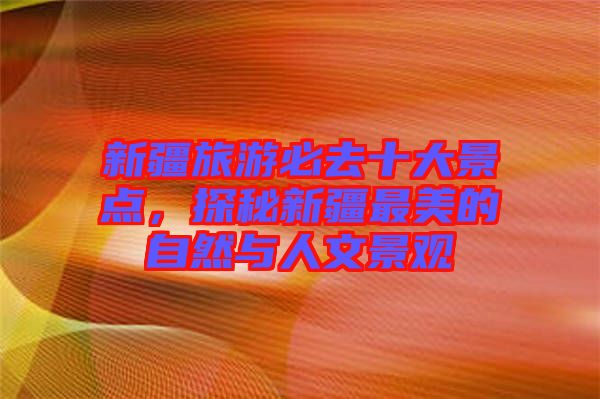 新疆旅游必去十大景點(diǎn)，探秘新疆最美的自然與人文景觀