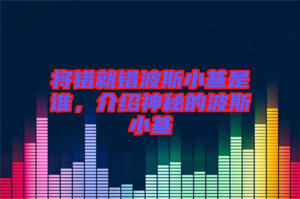 將錯(cuò)就錯(cuò)波斯小基是誰(shuí)，介紹神秘的波斯小基