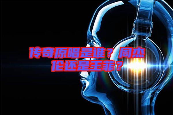 傳奇原唱是誰(shuí)？周杰倫還是王菲？