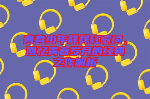 青春少年樣樣紅歌詞，回憶青春歲月的經(jīng)典之作解析