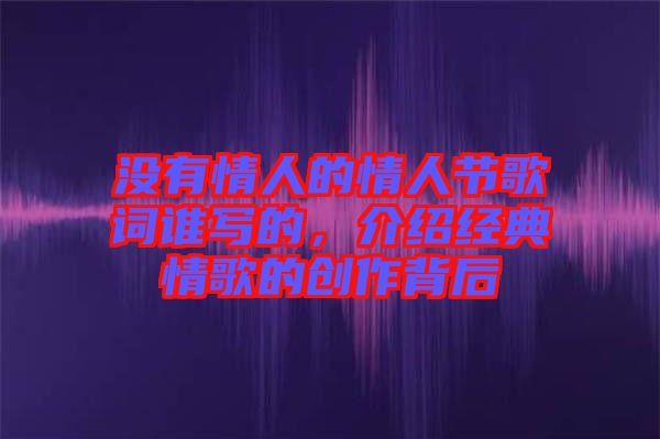 沒(méi)有情人的情人節(jié)歌詞誰(shuí)寫(xiě)的，介紹經(jīng)典情歌的創(chuàng)作背后