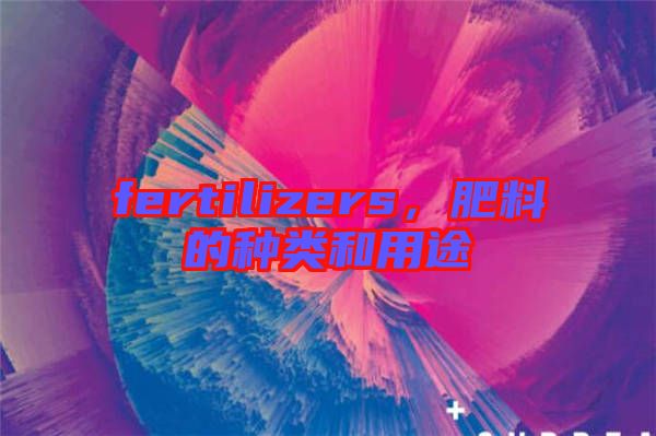 fertilizers，肥料的種類和用途