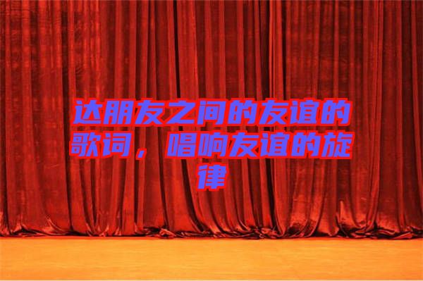 達(dá)朋友之間的友誼的歌詞，唱響友誼的旋律