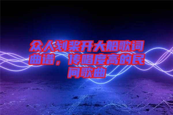 眾人劃槳開大船歌詞曲譜，傳唱度高的民間歌曲