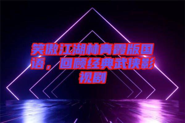 笑傲江湖林青霞版國語，回顧經(jīng)典武俠影視劇