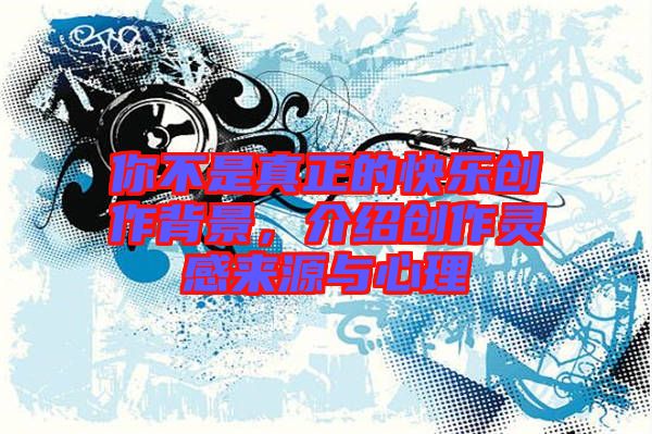你不是真正的快樂(lè)創(chuàng)作背景，介紹創(chuàng)作靈感來(lái)源與心理