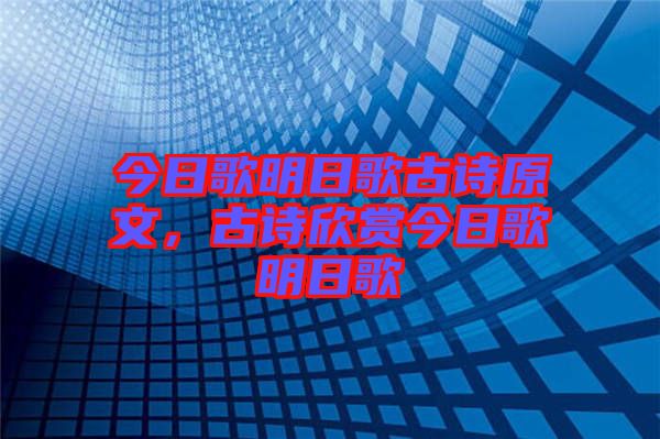 今日歌明日歌古詩(shī)原文，古詩(shī)欣賞今日歌明日歌