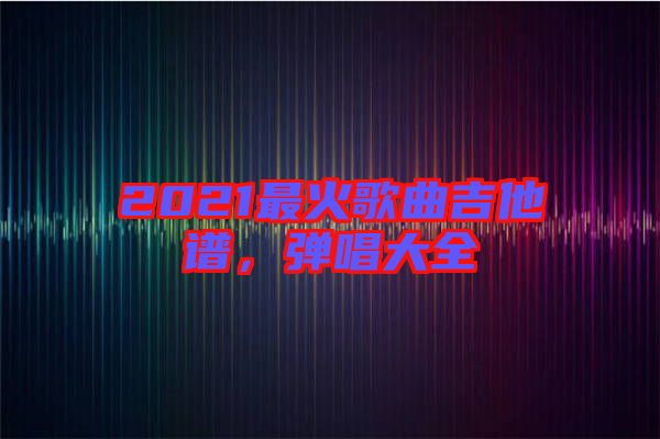2021最火歌曲吉他譜，彈唱大全