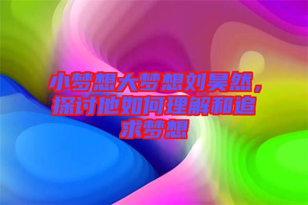 小夢想大夢想劉昊然，探討他如何理解和追求夢想