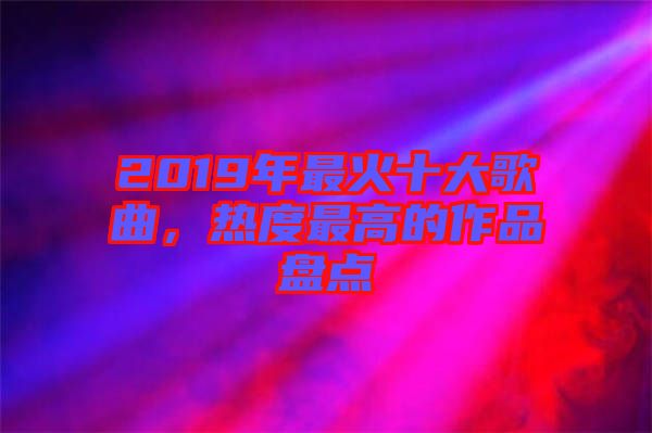 2019年最火十大歌曲，熱度最高的作品盤點(diǎn)