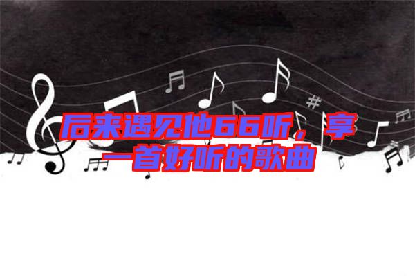 后來遇見他66聽，享一首好聽的歌曲