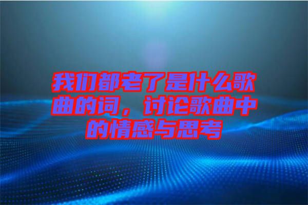 我們都老了是什么歌曲的詞，討論歌曲中的情感與思考