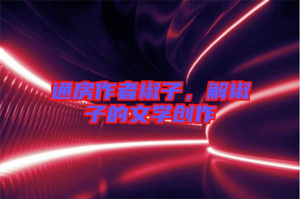 通房作者椒子，解椒子的文學(xué)創(chuàng)作