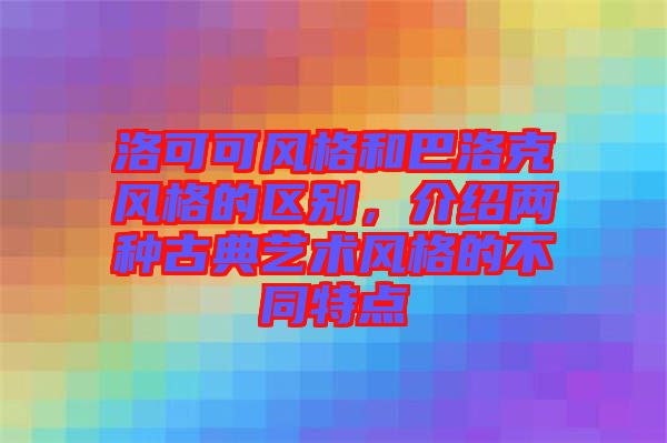 洛可可風(fēng)格和巴洛克風(fēng)格的區(qū)別，介紹兩種古典藝術(shù)風(fēng)格的不同特點