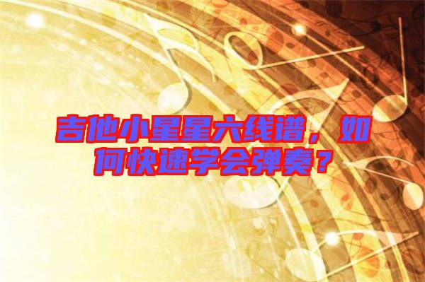 吉他小星星六線譜，如何快速學會彈奏？