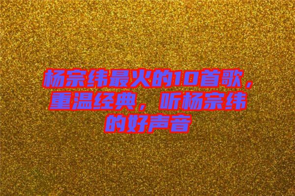 楊宗緯最火的10首歌，重溫經(jīng)典，聽(tīng)楊宗緯的好聲音