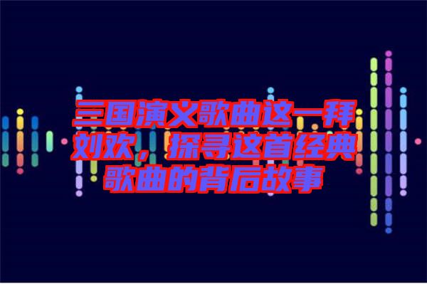 三國(guó)演義歌曲這一拜劉歡，探尋這首經(jīng)典歌曲的背后故事