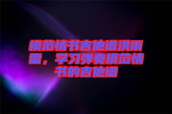 模范情書吉他譜洪雨雷，學(xué)習(xí)彈奏模范情書的吉他譜