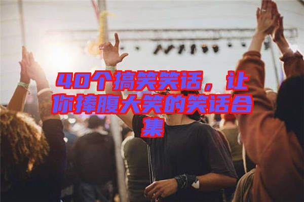 40個(gè)搞笑笑話，讓你捧腹大笑的笑話合集