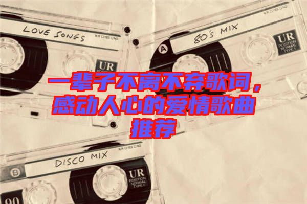 一輩子不離不棄歌詞，感動人心的愛情歌曲推薦