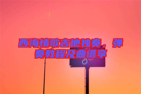 西海情歌吉他獨(dú)奏，彈奏教程及曲譜享