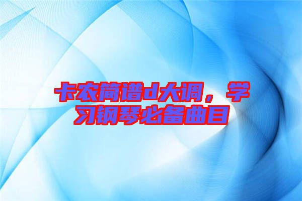 卡農(nóng)簡譜d大調(diào)，學(xué)習(xí)鋼琴必備曲目