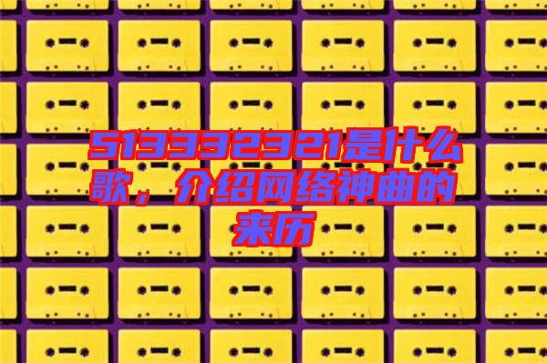 513332321是什么歌，介紹網(wǎng)絡(luò)神曲的來歷