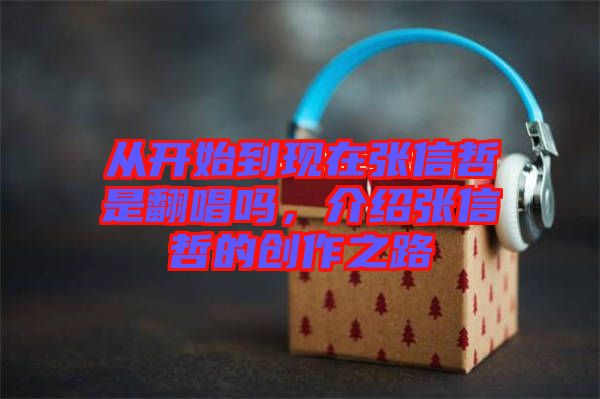 從開(kāi)始到現(xiàn)在張信哲是翻唱嗎，介紹張信哲的創(chuàng)作之路