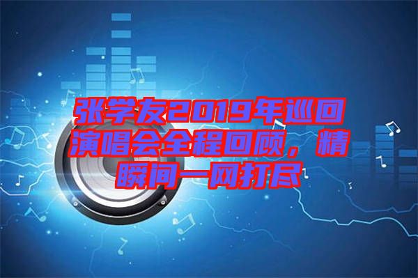 張學(xué)友2019年巡回演唱會(huì)全程回顧，精瞬間一網(wǎng)打盡