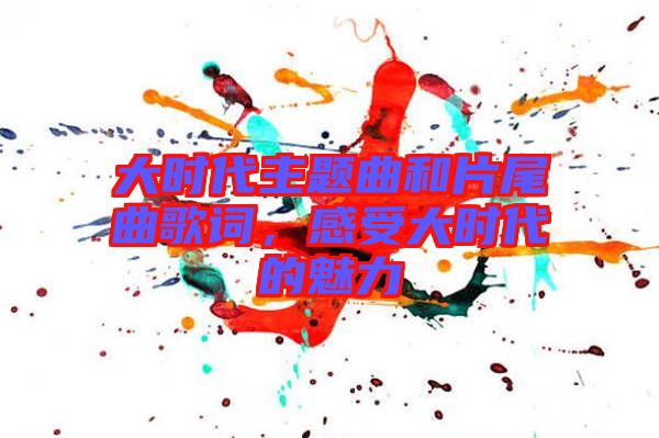 大時代主題曲和片尾曲歌詞，感受大時代的魅力