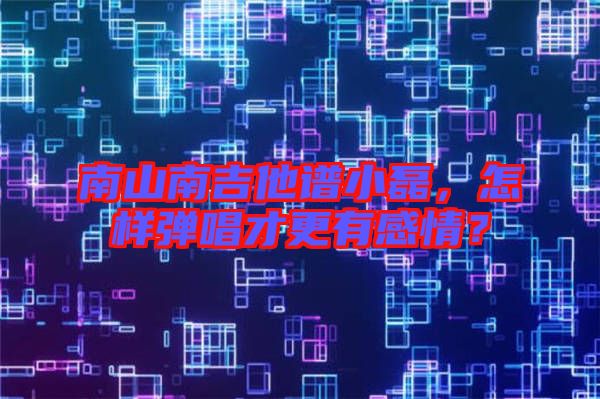 南山南吉他譜小磊，怎樣彈唱才更有感情？