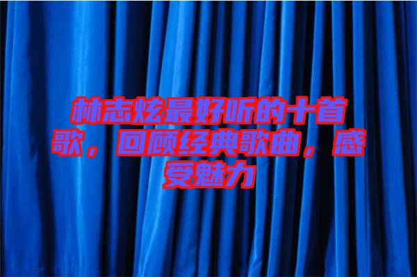 林志炫最好聽(tīng)的十首歌，回顧經(jīng)典歌曲，感受魅力