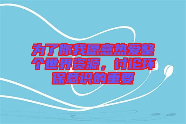 為了你我愿意熱愛整個(gè)世界資源，討論環(huán)保意識(shí)的重要