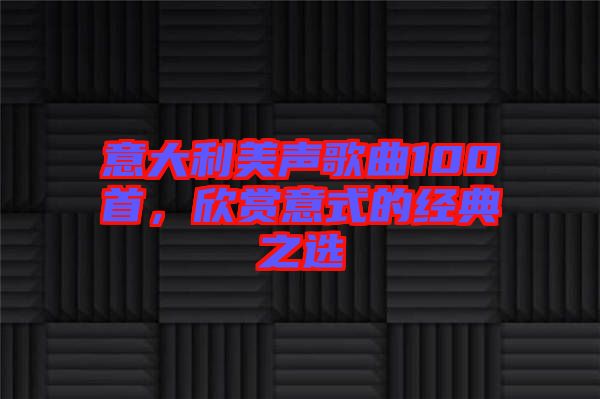 意大利美聲歌曲100首，欣賞意式的經(jīng)典之選