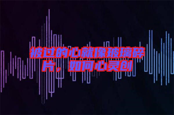 被過的心就像玻璃碎片，如何心靈創(chuàng)
