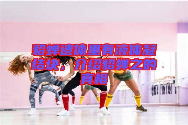 貂蟬遺體里有液體凝結(jié)塊，介紹貂蟬之的真相