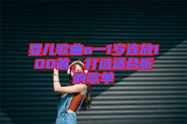 嬰兒歌曲o一1歲連放100首，打造適合聽(tīng)的歌單