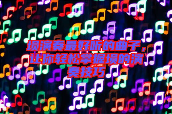 塤演奏最好聽的曲子，讓你輕松掌握塤的演奏技巧