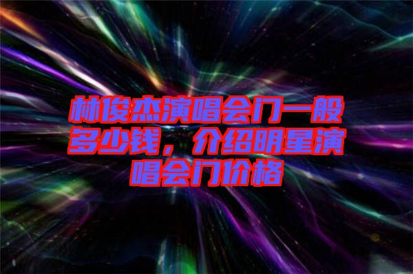 林俊杰演唱會(huì)門一般多少錢，介紹明星演唱會(huì)門價(jià)格