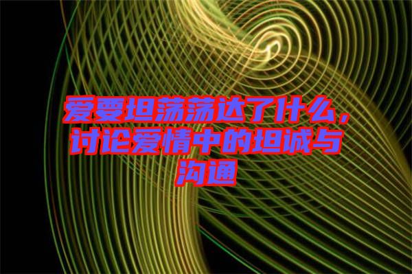 愛要坦蕩蕩達了什么，討論愛情中的坦誠與溝通