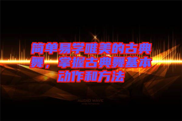 簡(jiǎn)單易學(xué)唯美的古典舞，掌握古典舞基本動(dòng)作和方法