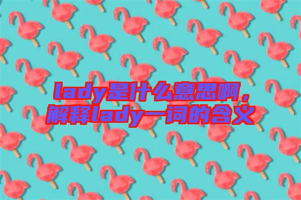 lady是什么意思啊，解釋lady一詞的含義