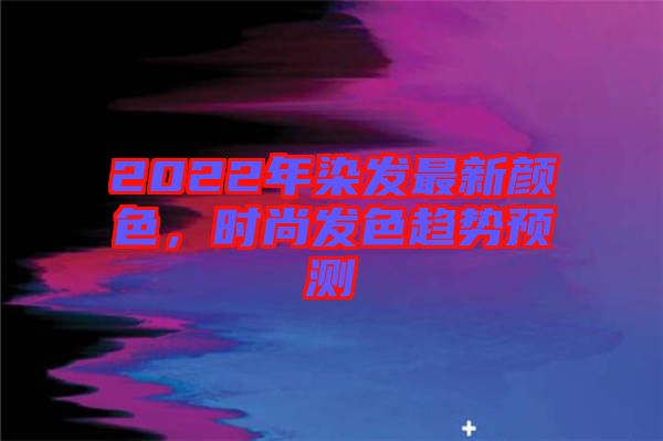 2022年染發(fā)最新顏色，時(shí)尚發(fā)色趨勢(shì)預(yù)測(cè)