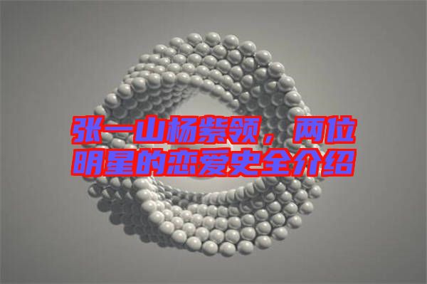 張一山楊紫領(lǐng)，兩位明星的戀愛史全介紹